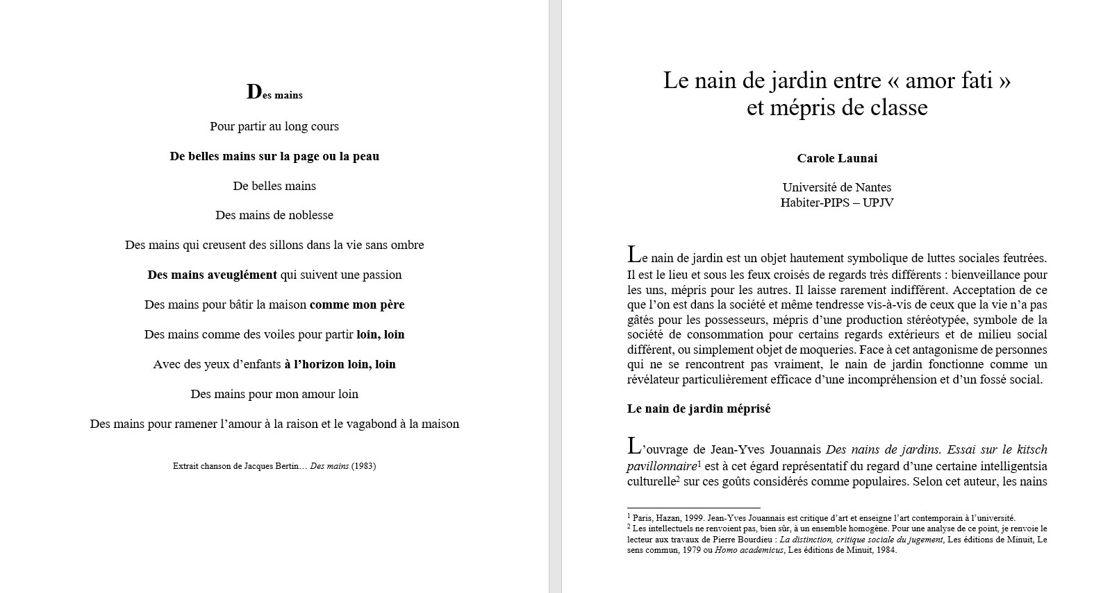 Carole Launai, Le nain de jardin entre � amor fati � et m�pris de classe. Selon cet auteur, les nains de jardins sont les � purs symboles de l�indolore routine de vivre, [sont de] petits �tres sans troubles de personnalit� puisque sans personnalit�, [et] cens�s incarner � du fait de l�adorable terre � terre de leur �me � ce bonheur mythique de l�absence de conscience. Le nain ne pense pas. Il vit dans cette non-pens�e et de celle-ci. Sa vie rassure. Elle est cette absence d�efforts et de surprises � laquelle aspire l�ouvrier vieilli � l�usine, le petit commer�ant qui aborde � la retraite comme � une Terre promise. Le nain est leur �tendard. A travers leurs nains de c�ramique, tous ces jardiniers-d�corateurs redeviennent Adam dans les trente m�tres carr�s de leur paradis que borde et pr�serve un grillage vert bouteille : treillis de H�pha�stos prot�geant leur bien-�tre � . 