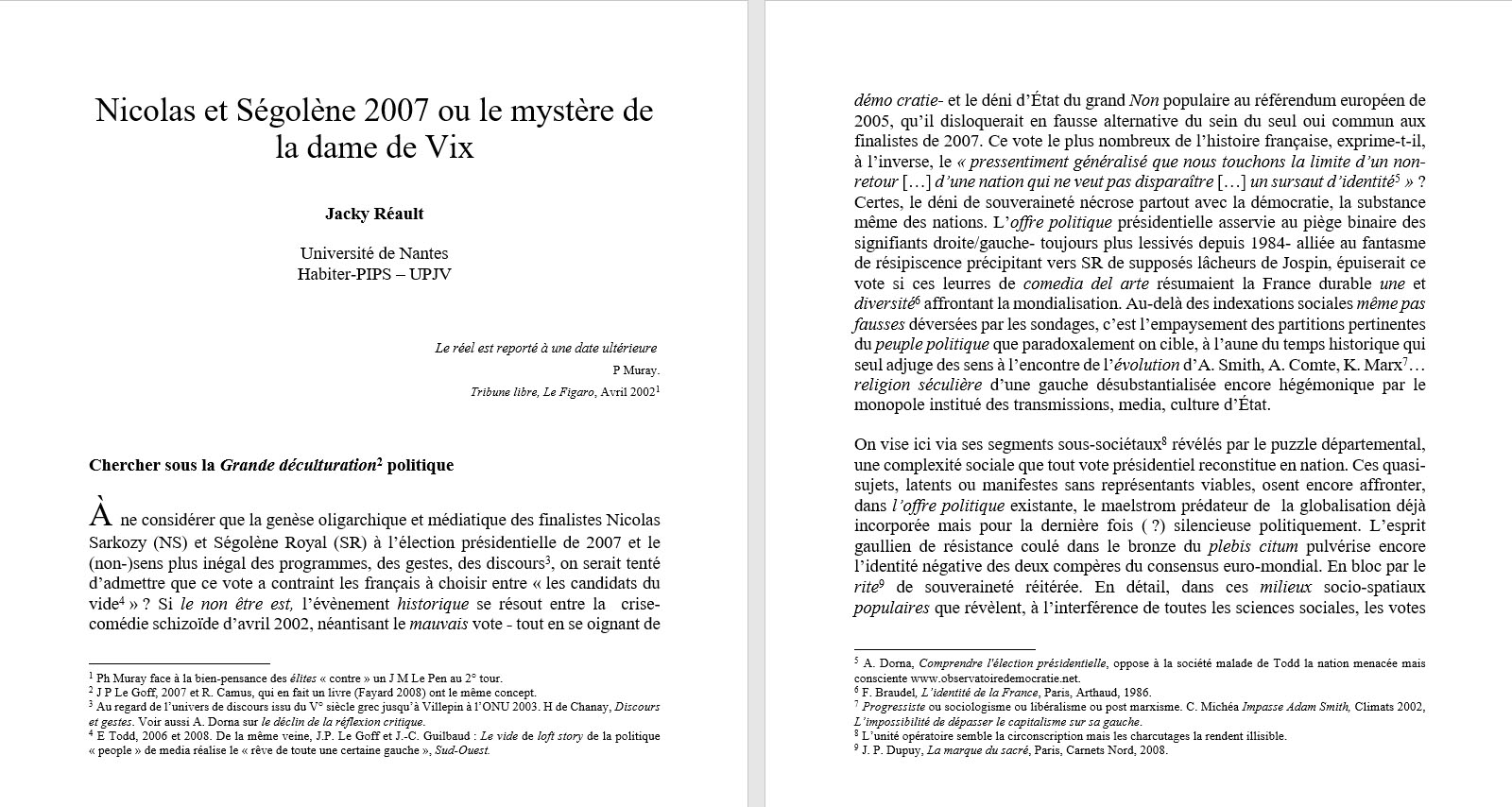 Jacky R�ault, Universit� de Nantes : Nicolas et S�gol�ne 2007 ou le myst�re de la dame de Vix. Ce vote le plus nombreux de l�histoire fran�aise, exprime-t-il, � l�inverse, le � pressentiment g�n�ralis� que nous touchons la limite d�un non-retour [�] d�une nation qui ne veut pas dispara�tre [�] un sursaut d�identit�  � ? Certes, le d�ni de souverainet� n�crose partout avec la d�mocratie, la substance m�me des nations. L�offre politique pr�sidentielle asservie au pi�ge binaire des signifiants droite/gauche- toujours plus lessiv�s depuis 1984- alli�e au fantasme de r�sipiscence pr�cipitant vers SR de suppos�s l�cheurs de Jospin, �puiserait ce vote si ces leurres de comedia del arte r�sumaient la France durable une et diversit�  affrontant la mondialisation. Au-del� des indexations sociales m�me pas fausses d�vers�es par les sondages, c�est l�empaysement des partitions pertinentes du peuple politique que paradoxalement on cible, � l�aune du temps historique qui seul adjuge des sens � l�encontre de l��volution d�A. Smith, A. Comte, K. Marx � religion s�culi�re d�une gauche d�substantialis�e encore h�g�monique par le monopole institu� des transmissions, media, culture d��tat.